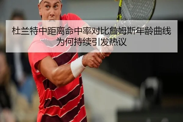 杜兰特中距离命中率对比詹姆斯年龄曲线为何持续引发热议