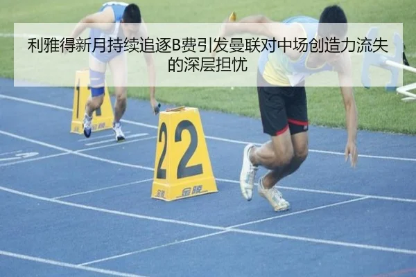 利雅得新月持续追逐B费引发曼联对中场创造力流失的深层担忧