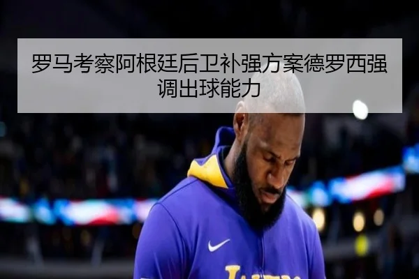 罗马考察阿根廷后卫补强方案德罗西强调出球能力