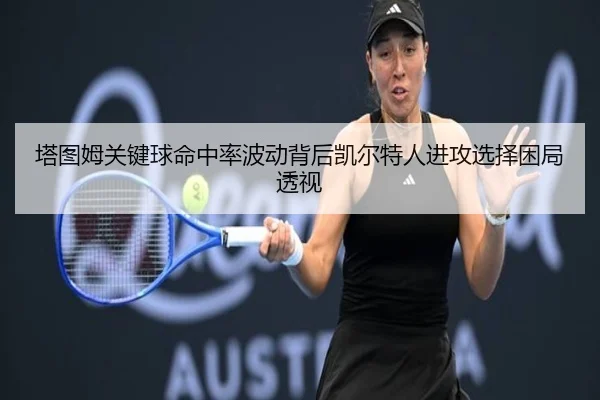 塔图姆关键球命中率波动背后凯尔特人进攻选择困局透视