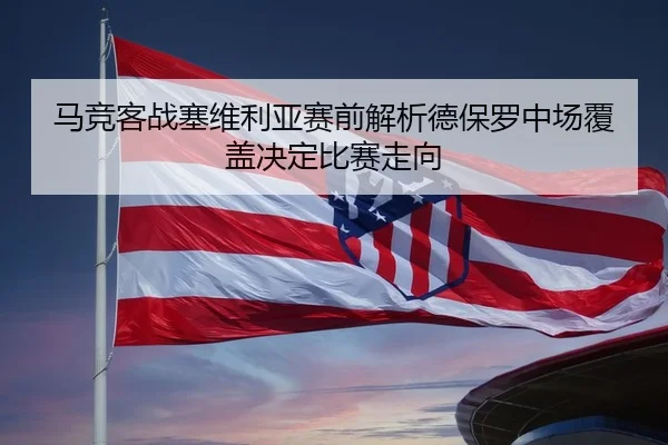 马竞客战塞维利亚赛前解析德保罗中场覆盖决定比赛走向