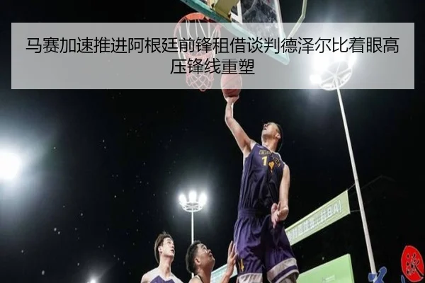 马赛加速推进阿根廷前锋租借谈判德泽尔比着眼高压锋线重塑