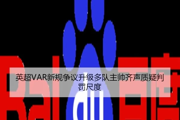 英超VAR新规争议升级多队主帅齐声质疑判罚尺度